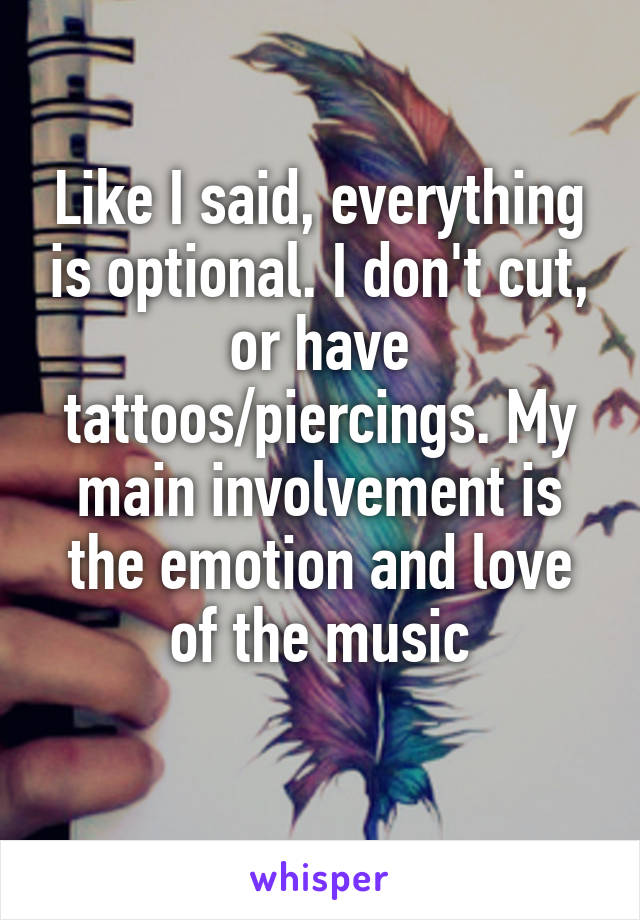 Like I said, everything is optional. I don't cut, or have tattoos/piercings. My main involvement is the emotion and love of the music
