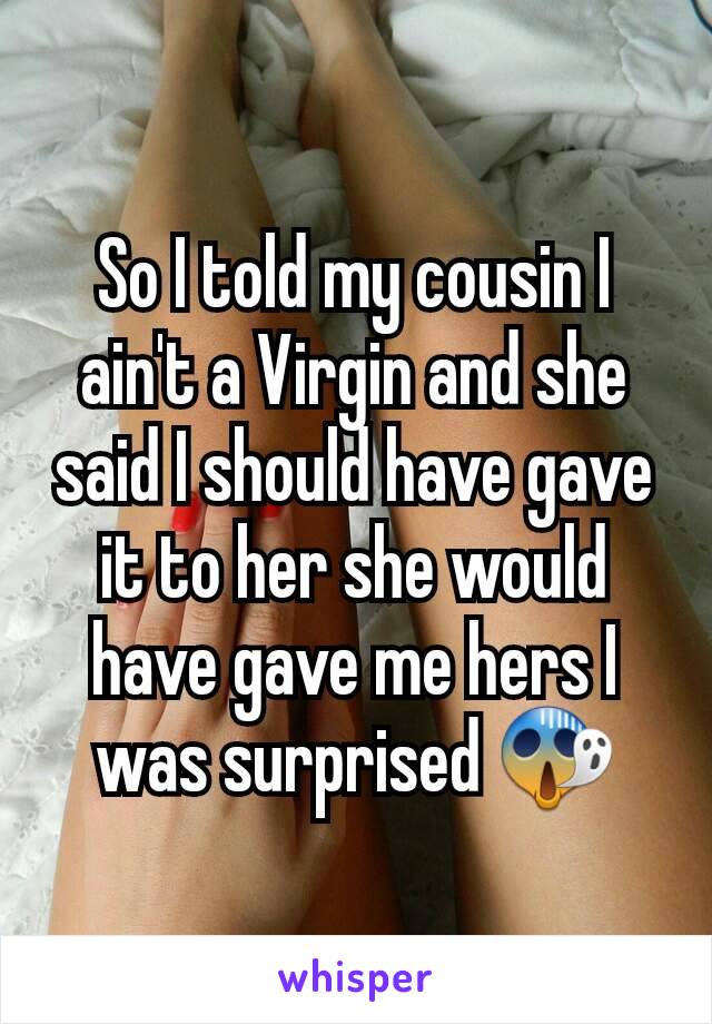 So I told my cousin I ain't a Virgin and she said I should have gave it to her she would have gave me hers I was surprised 😱