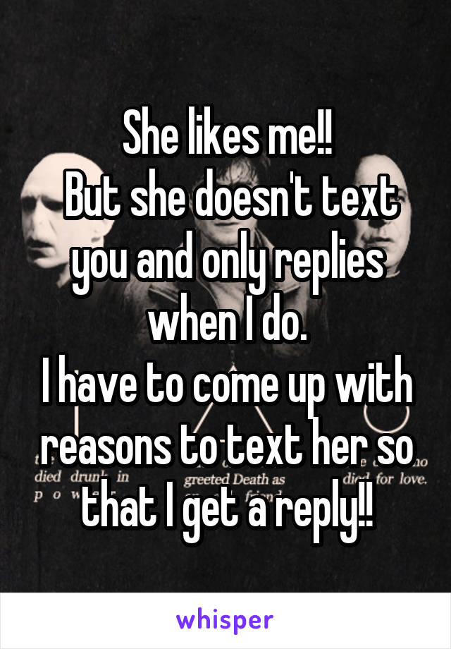 She likes me!!
 But she doesn't text you and only replies when I do.
I have to come up with reasons to text her so that I get a reply!!