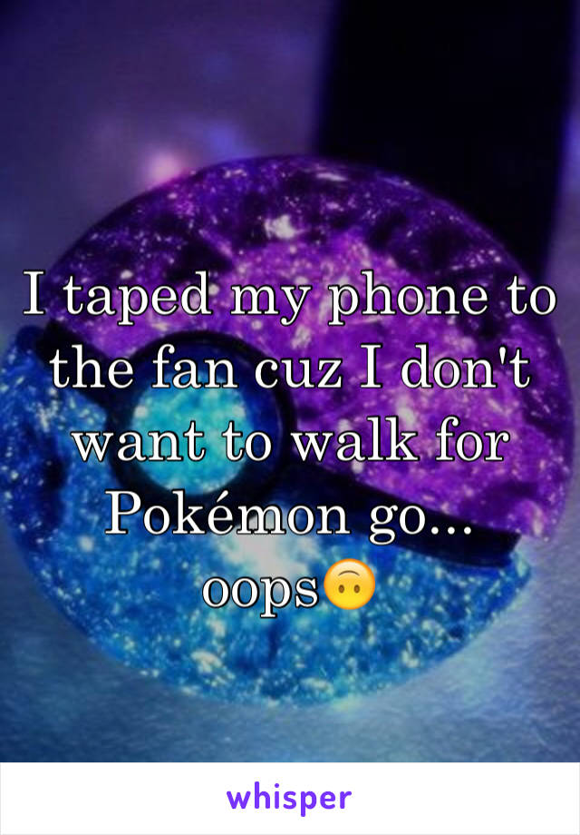 I taped my phone to the fan cuz I don't want to walk for Pokémon go... oops🙃