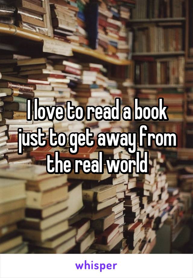 I love to read a book just to get away from the real world