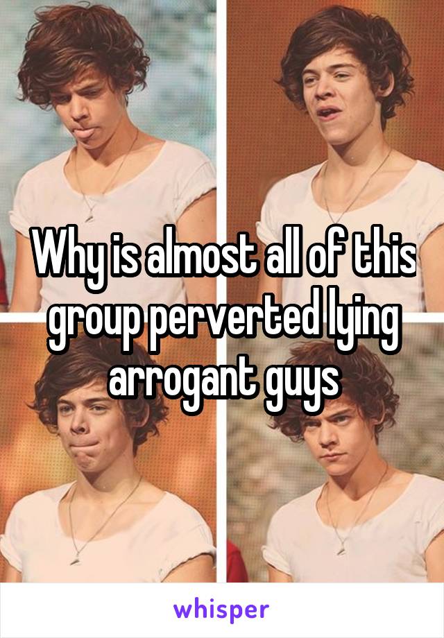 Why is almost all of this group perverted lying arrogant guys