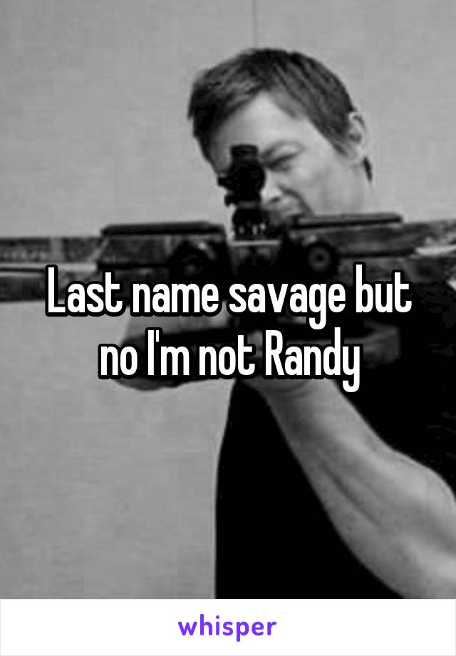 Last name savage but no I'm not Randy