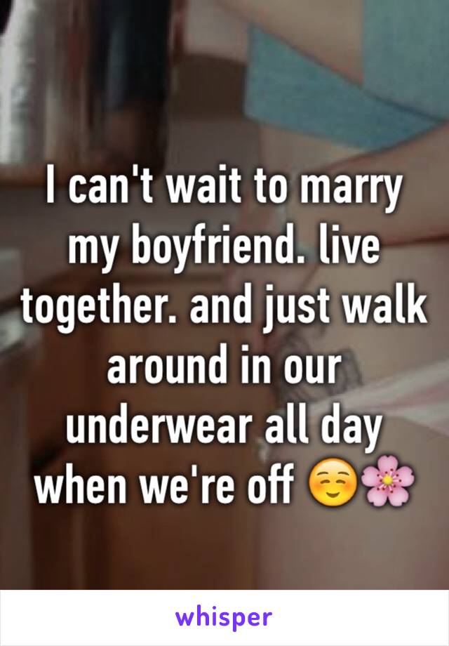 I can't wait to marry my boyfriend. live together. and just walk around in our underwear all day when we're off ☺️🌸