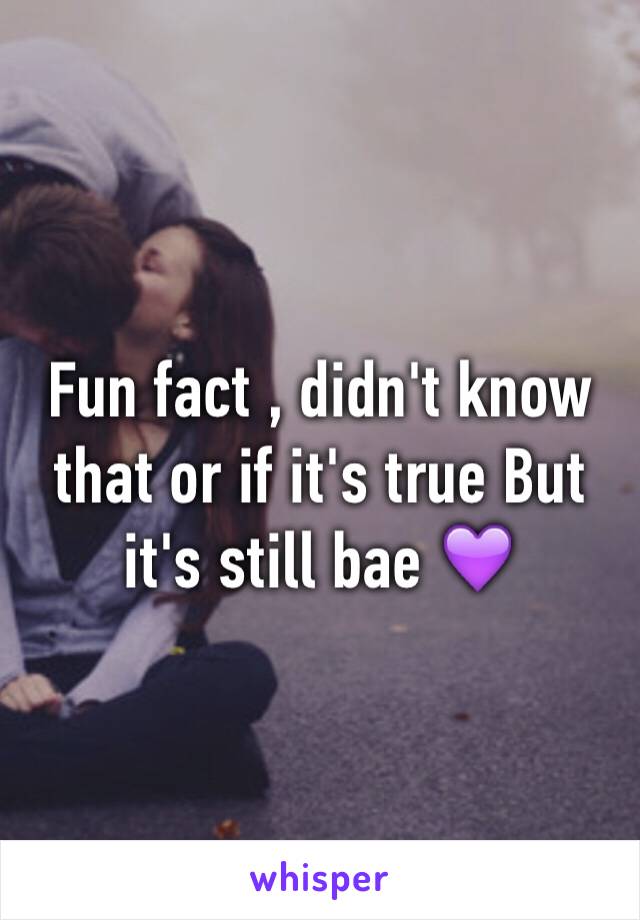 Fun fact , didn't know that or if it's true But it's still bae 💜