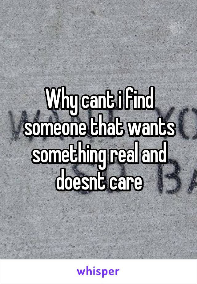 Why cant i find someone that wants something real and doesnt care