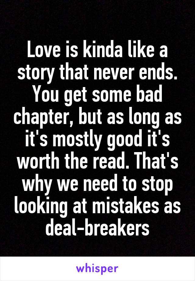 Love is kinda like a story that never ends. You get some bad chapter, but as long as it's mostly good it's worth the read. That's why we need to stop looking at mistakes as deal-breakers