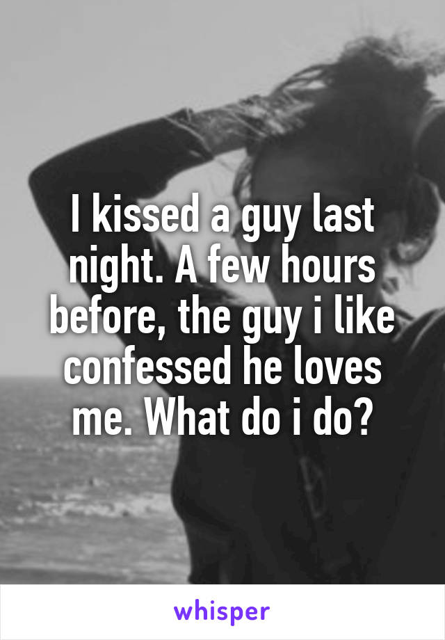 I kissed a guy last night. A few hours before, the guy i like confessed he loves me. What do i do?