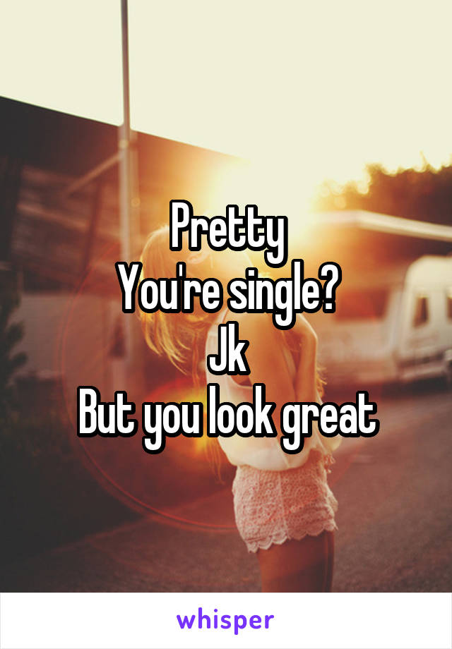 Pretty
You're single?
Jk
But you look great