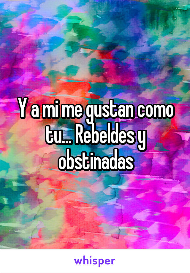 Y a mi me gustan como tu... Rebeldes y obstinadas