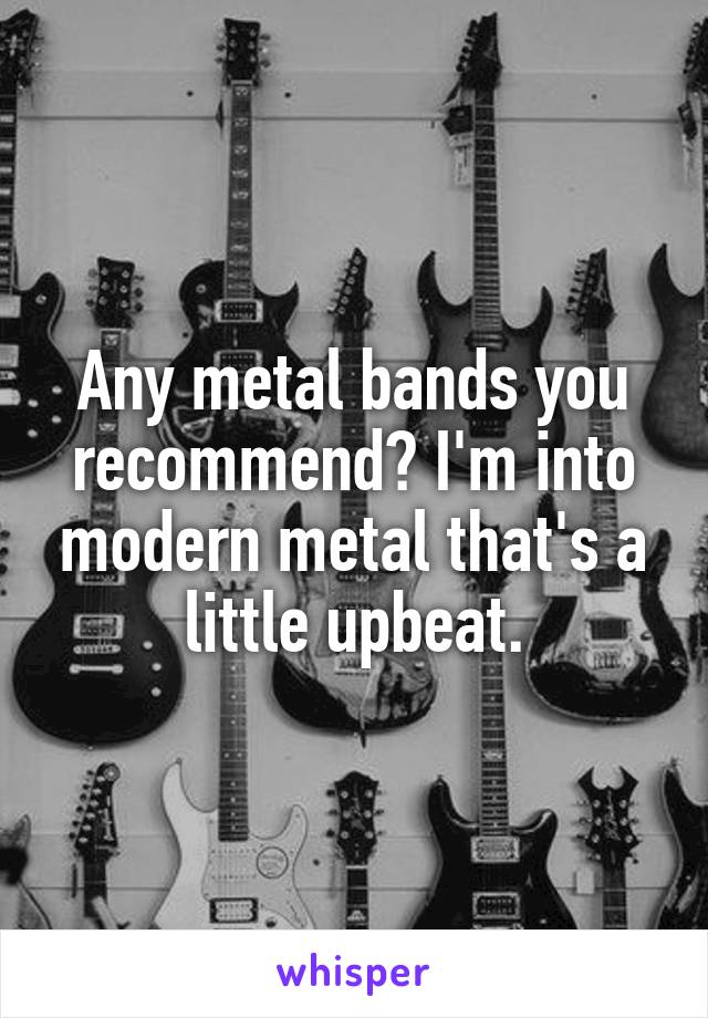 Any metal bands you recommend? I'm into modern metal that's a little upbeat.