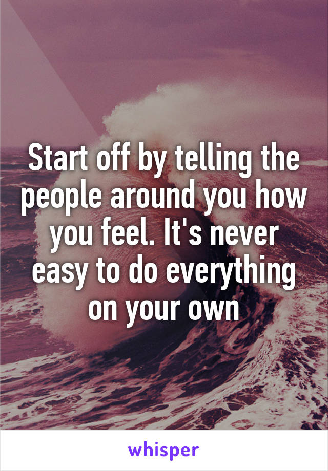 Start off by telling the people around you how you feel. It's never easy to do everything on your own