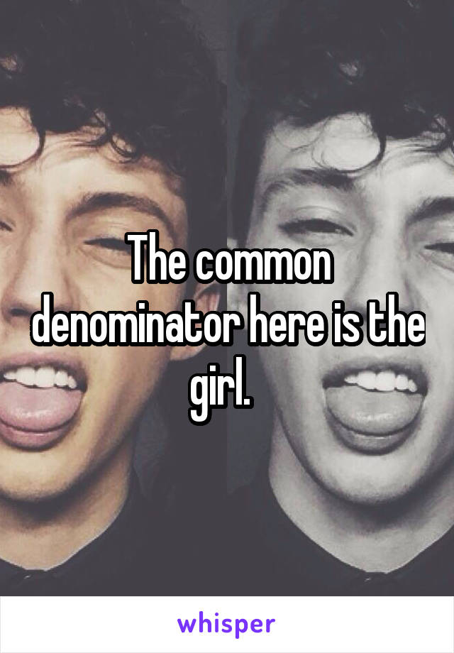 The common denominator here is the girl.  