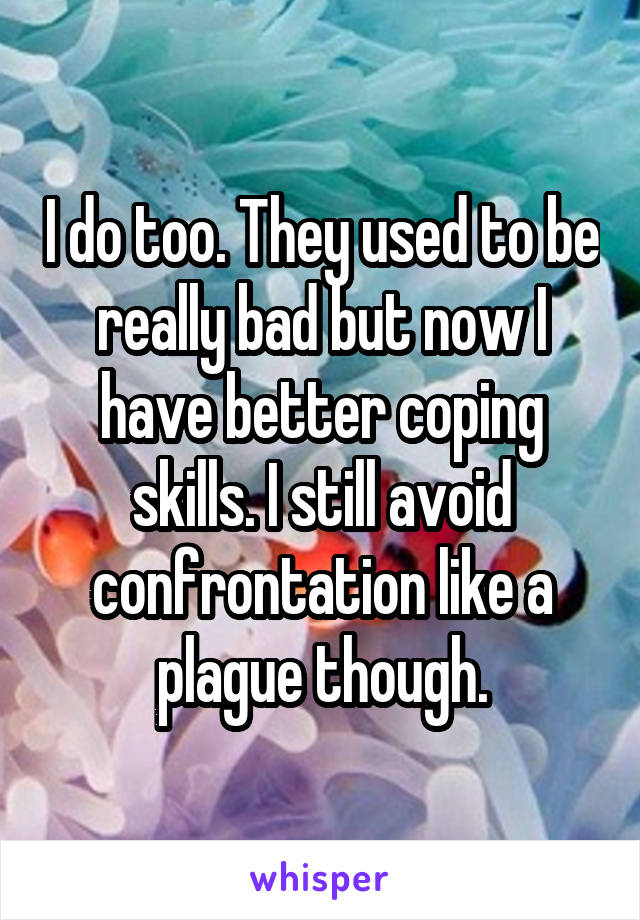 I do too. They used to be really bad but now I have better coping skills. I still avoid confrontation like a plague though.