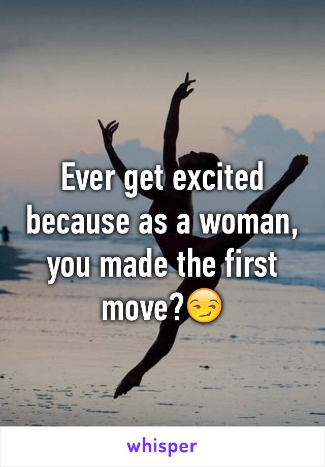 Ever get excited because as a woman, you made the first move?😏