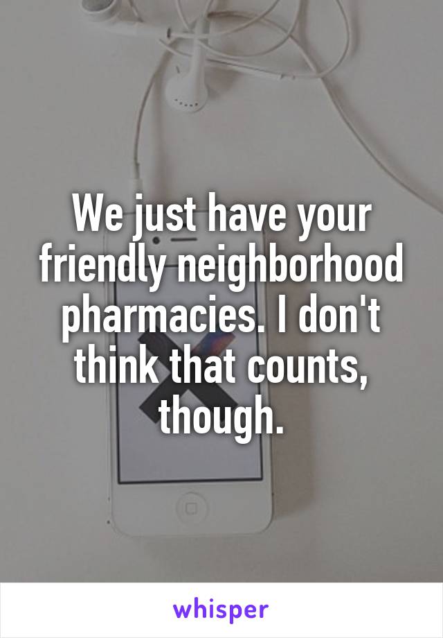 We just have your friendly neighborhood pharmacies. I don't think that counts, though.