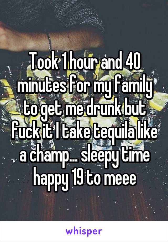 Took 1 hour and 40 minutes for my family to get me drunk but fuck it I take tequila like a champ... sleepy time happy 19 to meee