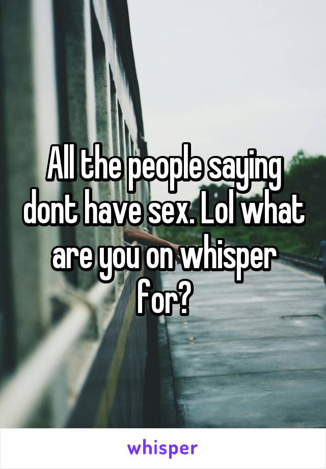 All the people saying dont have sex. Lol what are you on whisper for?