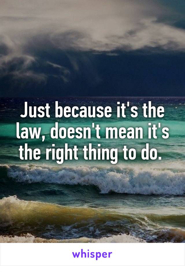 Just because it's the law, doesn't mean it's the right thing to do. 