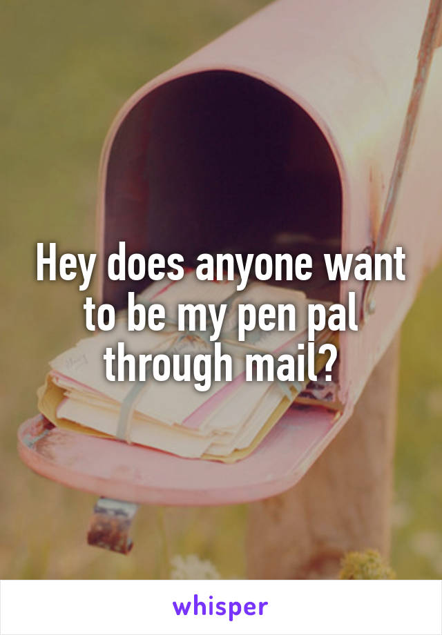 Hey does anyone want to be my pen pal through mail?