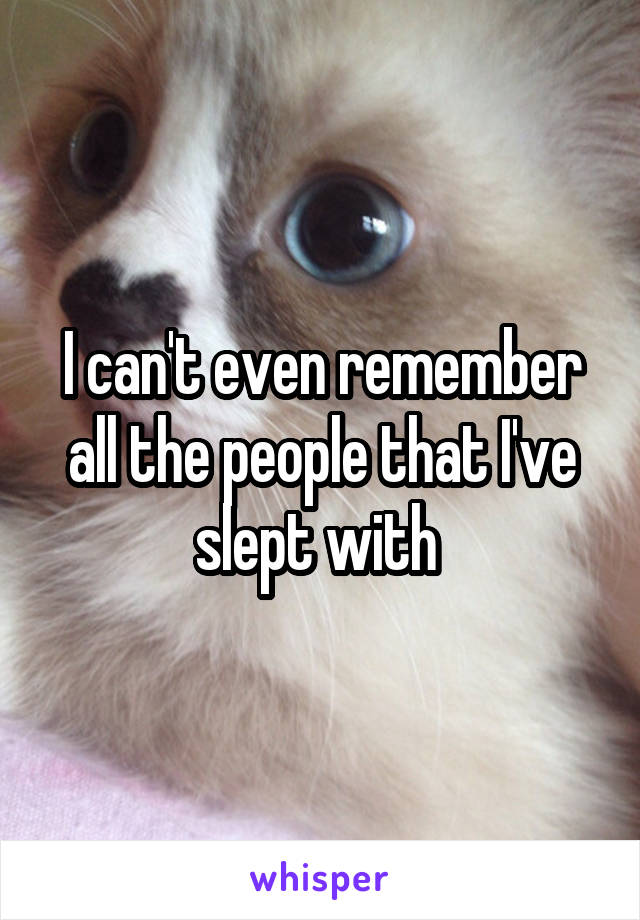 I can't even remember all the people that I've slept with 