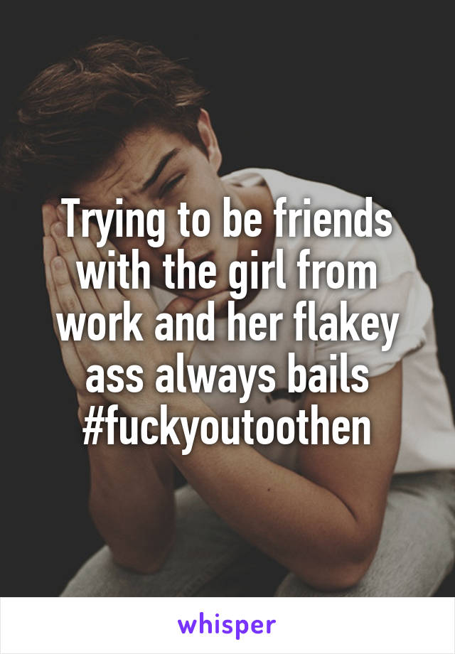 Trying to be friends with the girl from work and her flakey ass always bails #fuckyoutoothen