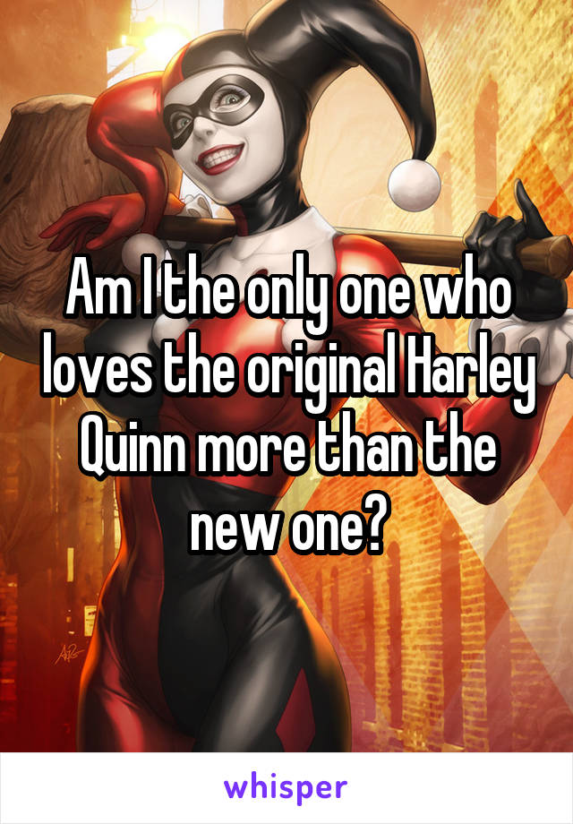 Am I the only one who loves the original Harley Quinn more than the new one?