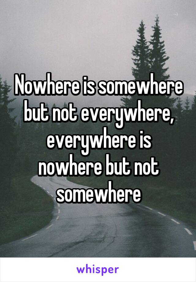 Nowhere is somewhere but not everywhere, everywhere is nowhere but not somewhere