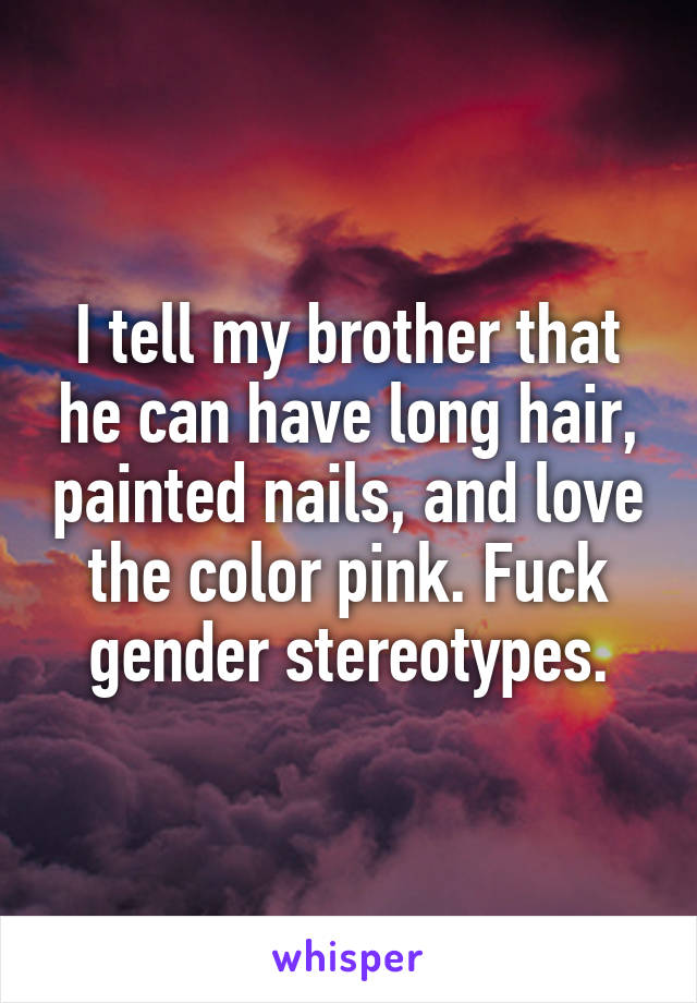 I tell my brother that he can have long hair, painted nails, and love the color pink. Fuck gender stereotypes.