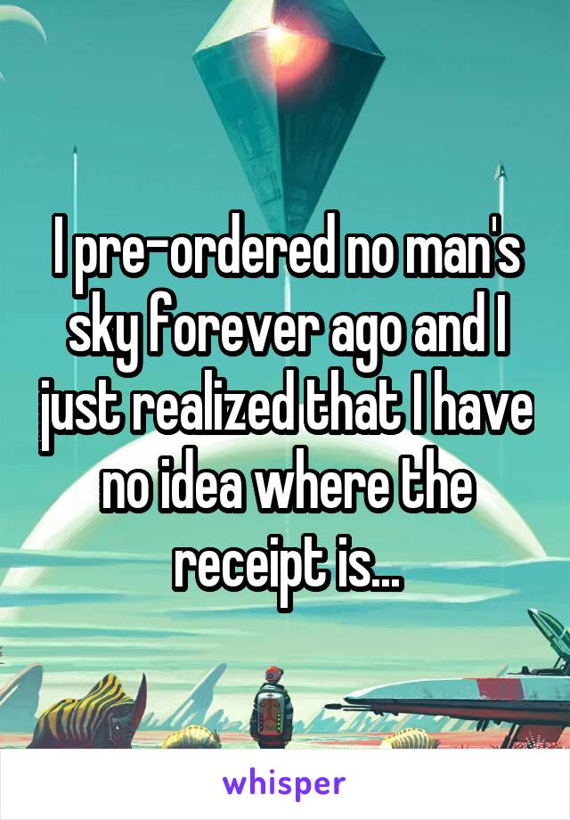 I pre-ordered no man's sky forever ago and I just realized that I have no idea where the receipt is...