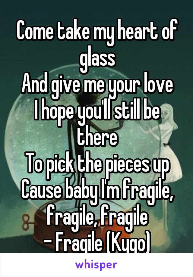 Come take my heart of glass
And give me your love
I hope you'll still be there
To pick the pieces up
Cause baby I'm fragile, fragile, fragile
- Fragile (Kygo)