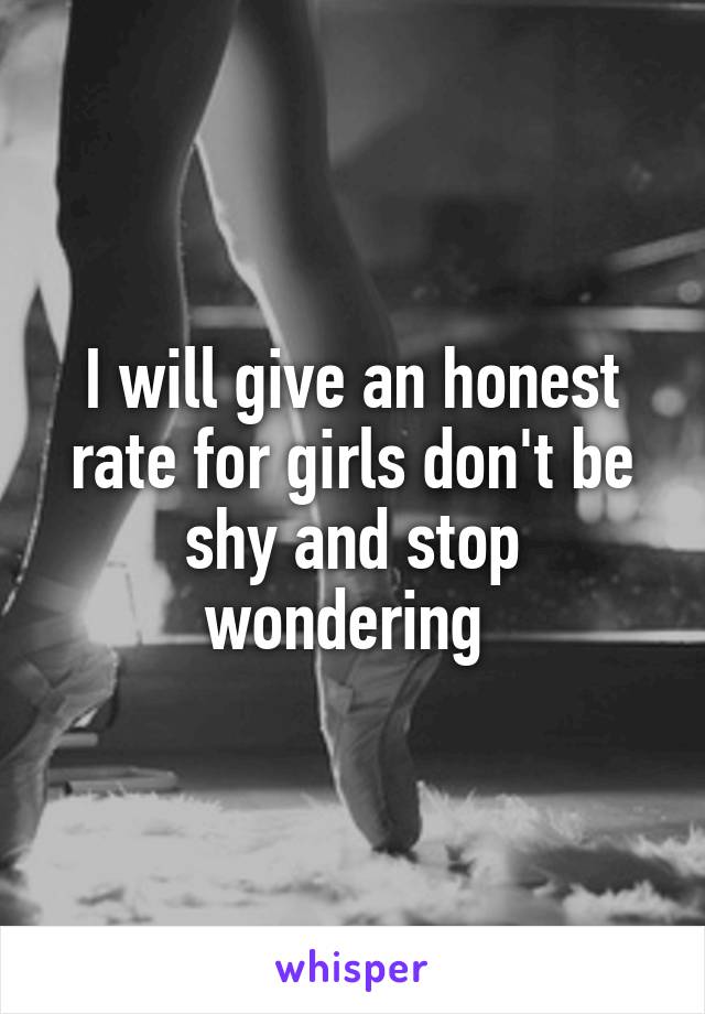 I will give an honest rate for girls don't be shy and stop wondering 