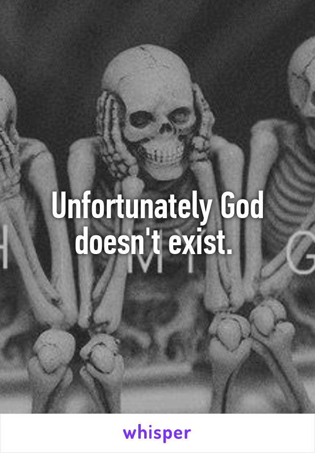 Unfortunately God doesn't exist. 