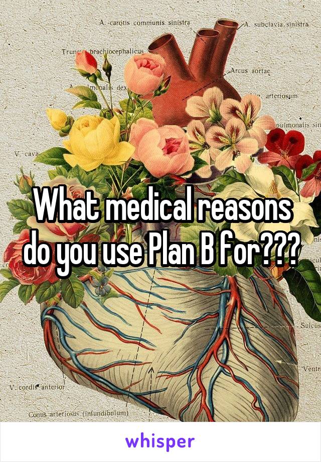 What medical reasons do you use Plan B for???