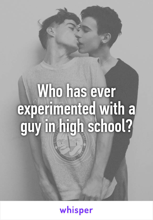 Who has ever experimented with a guy in high school?