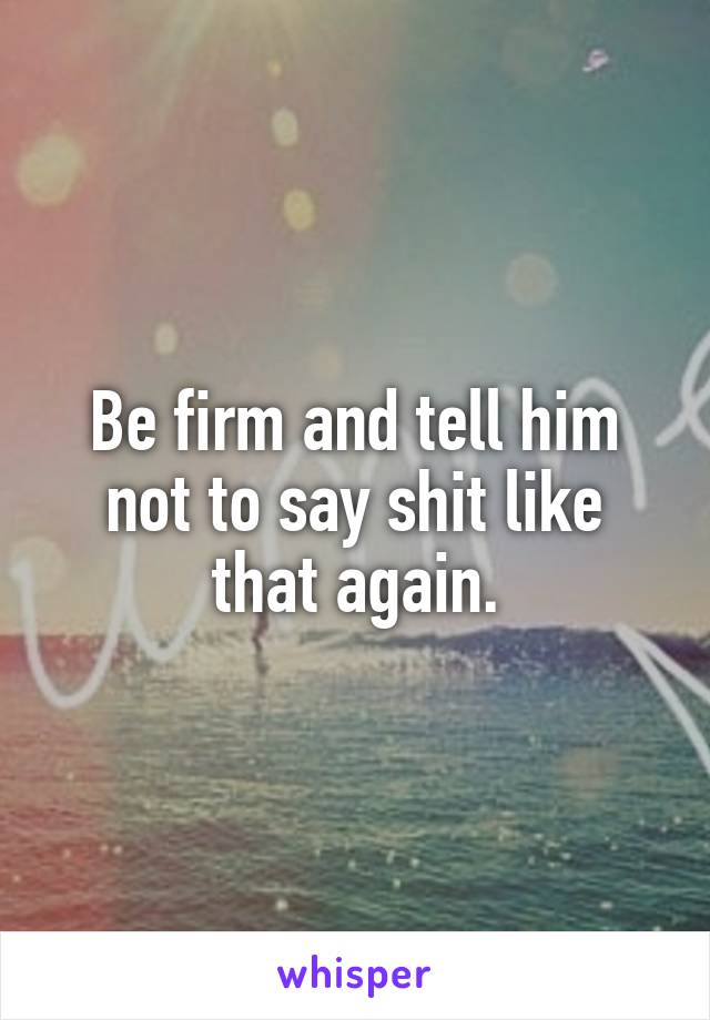 Be firm and tell him not to say shit like that again.