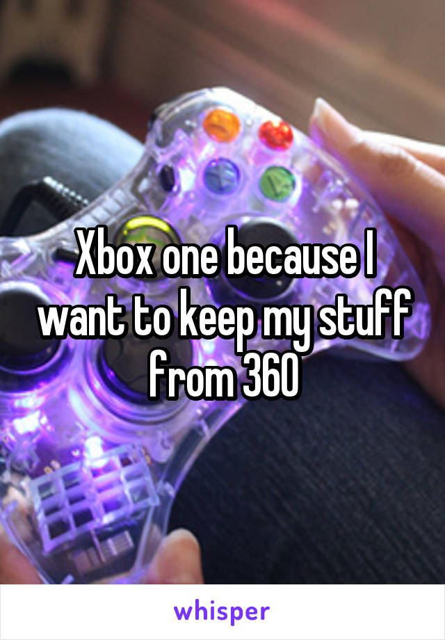 Xbox one because I want to keep my stuff from 360