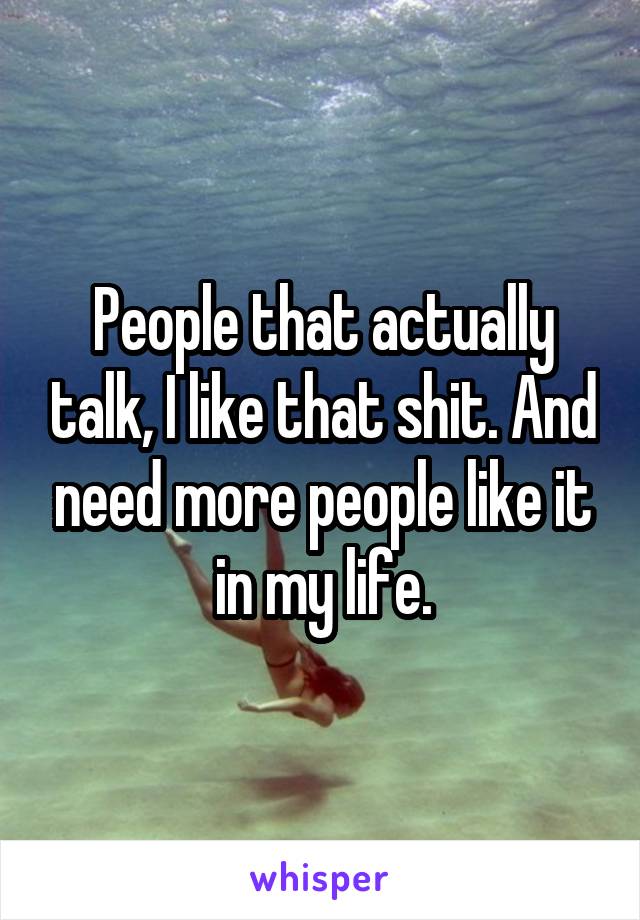 People that actually talk, I like that shit. And need more people like it in my life.