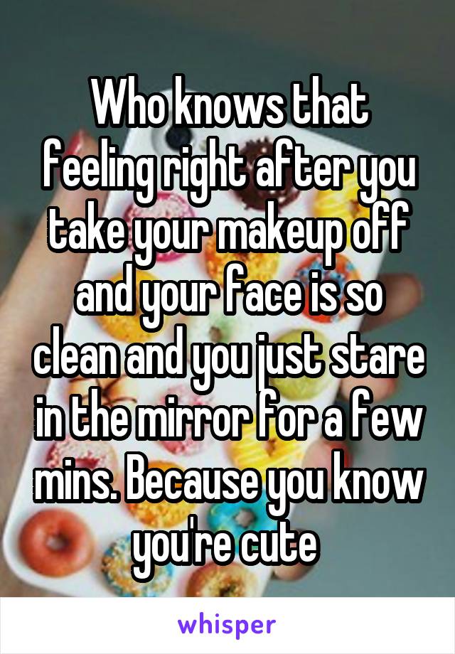 Who knows that feeling right after you take your makeup off and your face is so clean and you just stare in the mirror for a few mins. Because you know you're cute 