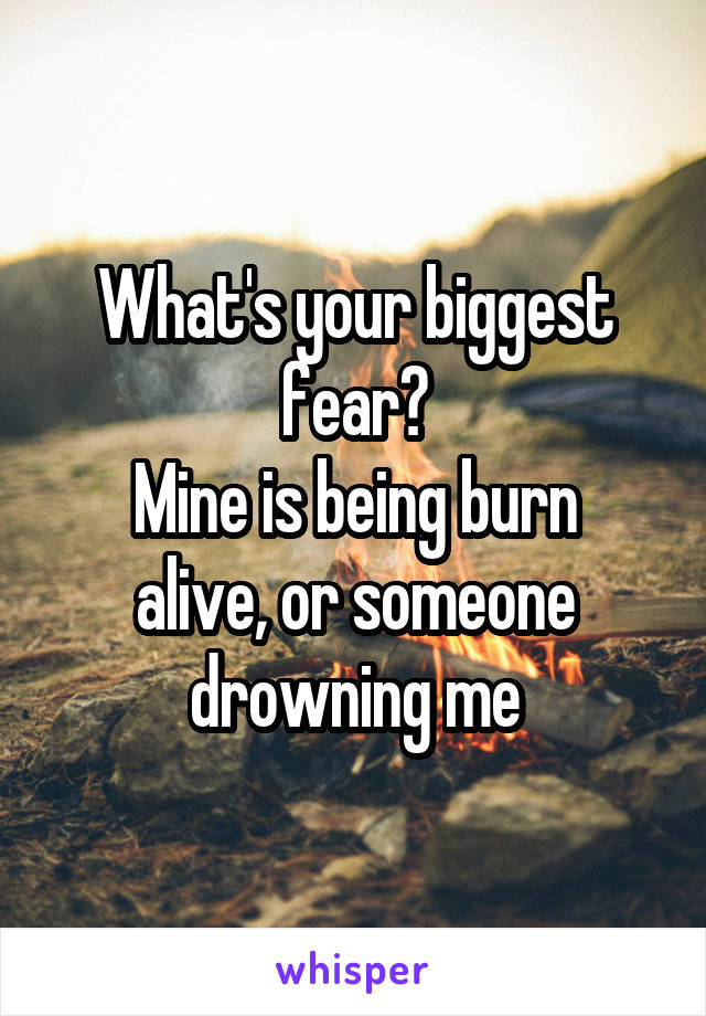 What's your biggest fear?
Mine is being burn alive, or someone drowning me