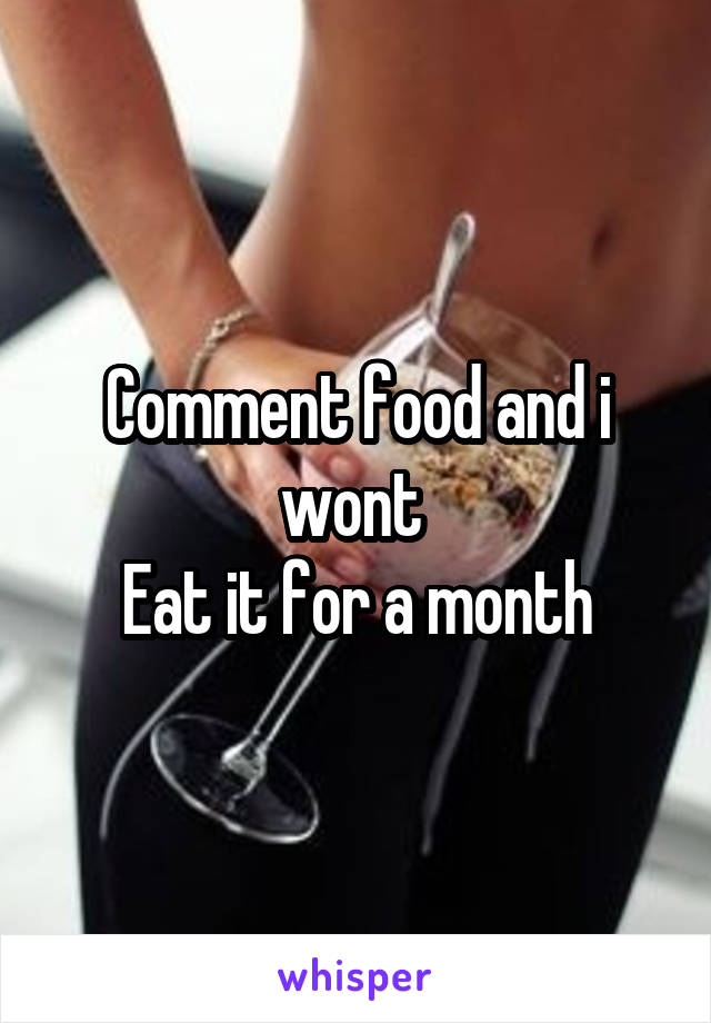 Comment food and i wont 
Eat it for a month