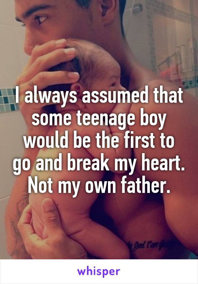 I always assumed that some teenage boy would be the first to go and break my heart. Not my own father.