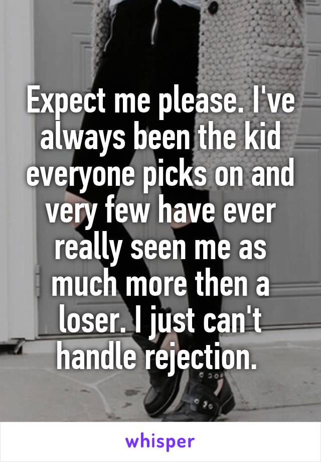 Expect me please. I've always been the kid everyone picks on and very few have ever really seen me as much more then a loser. I just can't handle rejection. 