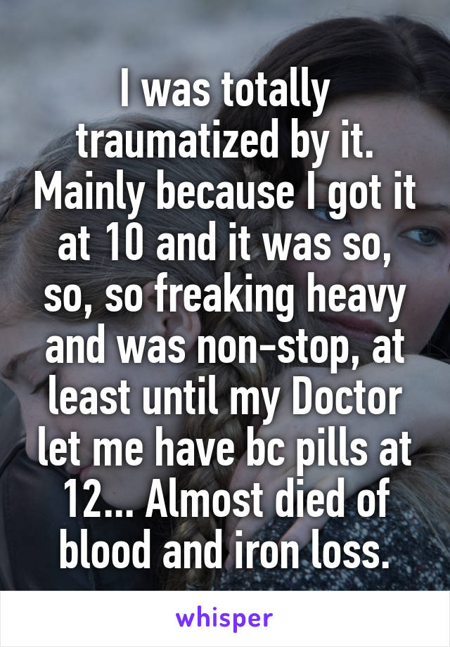 I was totally traumatized by it. Mainly because I got it at 10 and it was so, so, so freaking heavy and was non-stop, at least until my Doctor let me have bc pills at 12... Almost died of blood and iron loss.