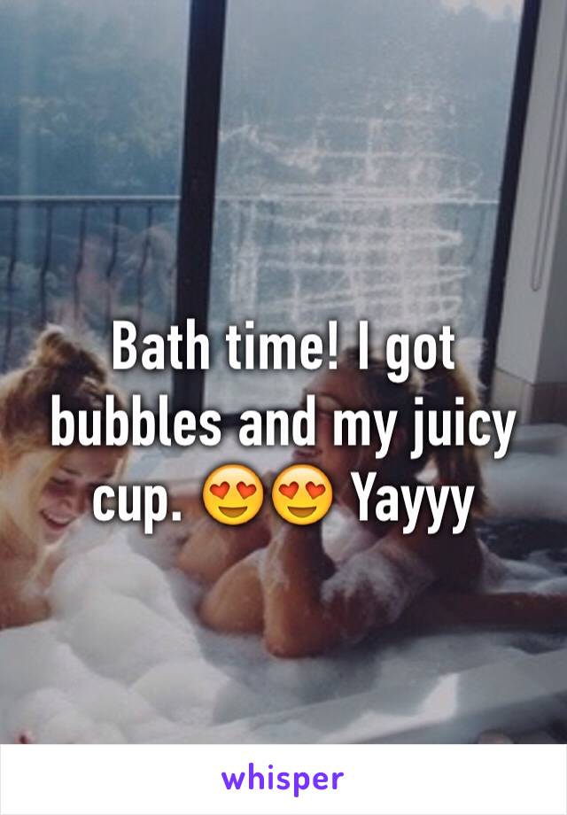 Bath time! I got bubbles and my juicy cup. 😍😍 Yayyy 