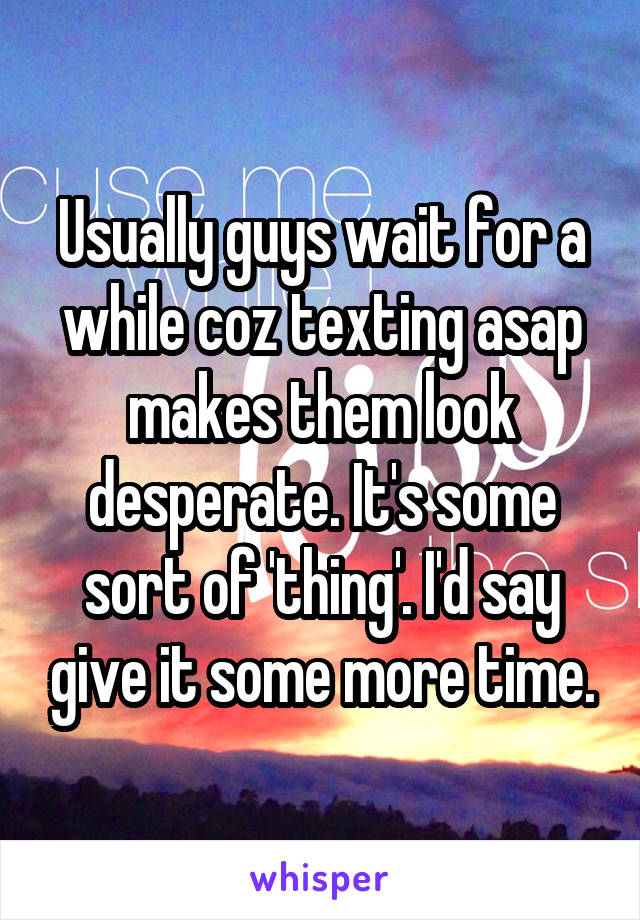 Usually guys wait for a while coz texting asap makes them look desperate. It's some sort of 'thing'. I'd say give it some more time.