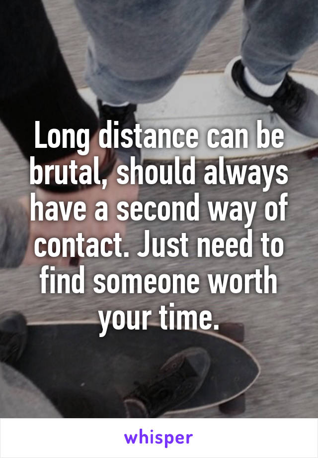 Long distance can be brutal, should always have a second way of contact. Just need to find someone worth your time.