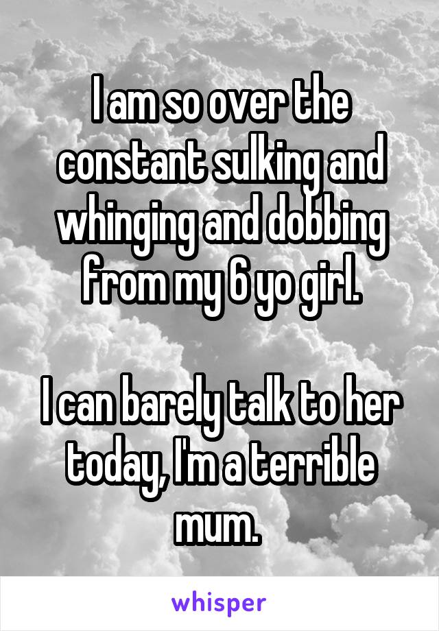 I am so over the constant sulking and whinging and dobbing from my 6 yo girl.

I can barely talk to her today, I'm a terrible mum. 