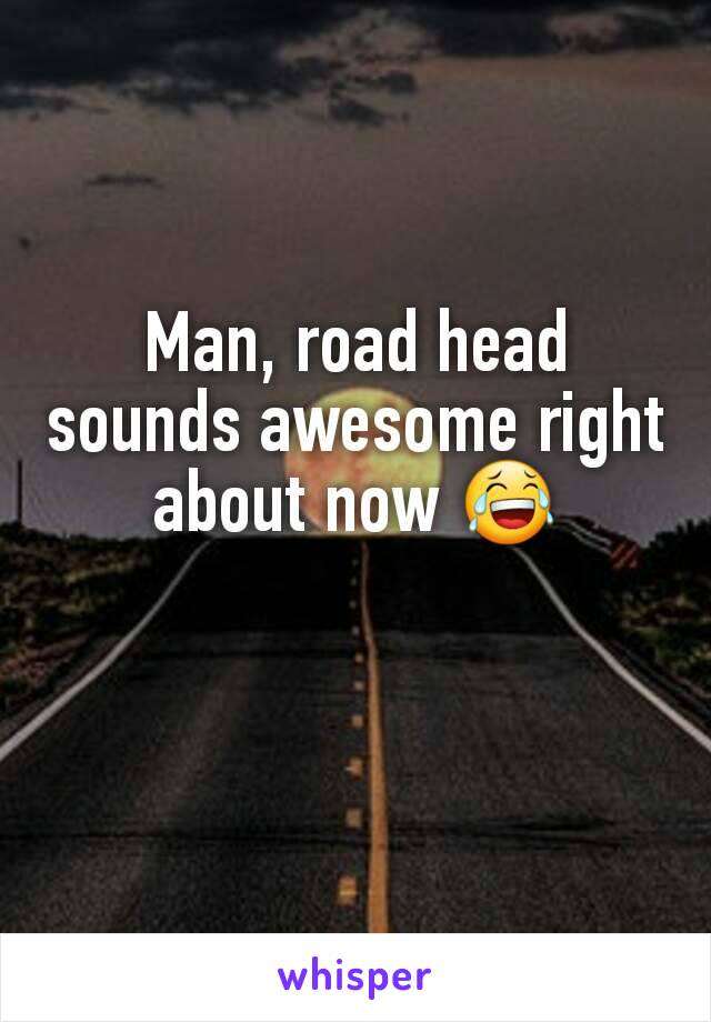 Man, road head sounds awesome right about now 😂