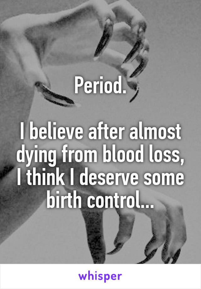 Period.

I believe after almost dying from blood loss, I think I deserve some birth control...